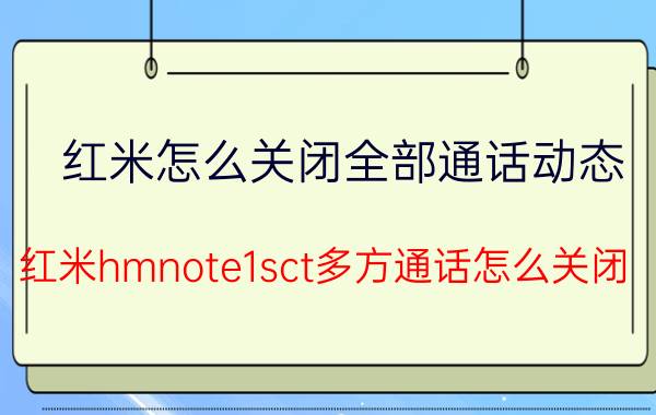 红米怎么关闭全部通话动态 红米hmnote1sct多方通话怎么关闭？